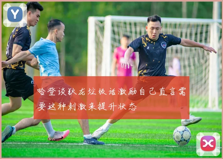 哈登谈狄龙垃圾话激励自己直言需要这种刺激来提升状态